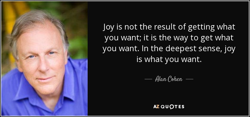 La alegría no es el resultado de conseguir lo que quieres; es el camino para conseguir lo que quieres. En el sentido más profundo, la alegría es lo que quieres. - Alan Cohen