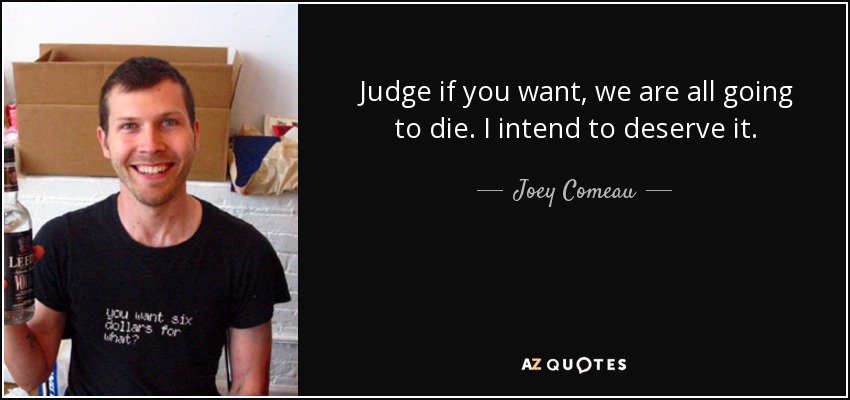 Judge if you want, we are all going to die. I intend to deserve it. - Joey Comeau