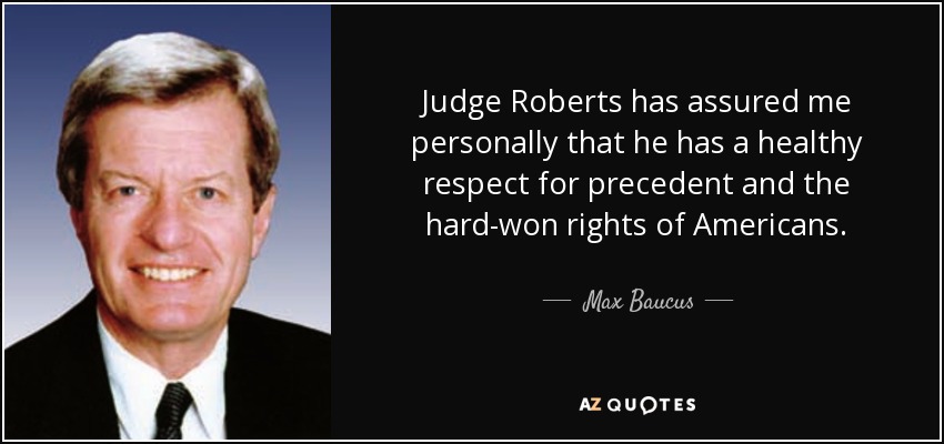 Judge Roberts has assured me personally that he has a healthy respect for precedent and the hard-won rights of Americans. - Max Baucus