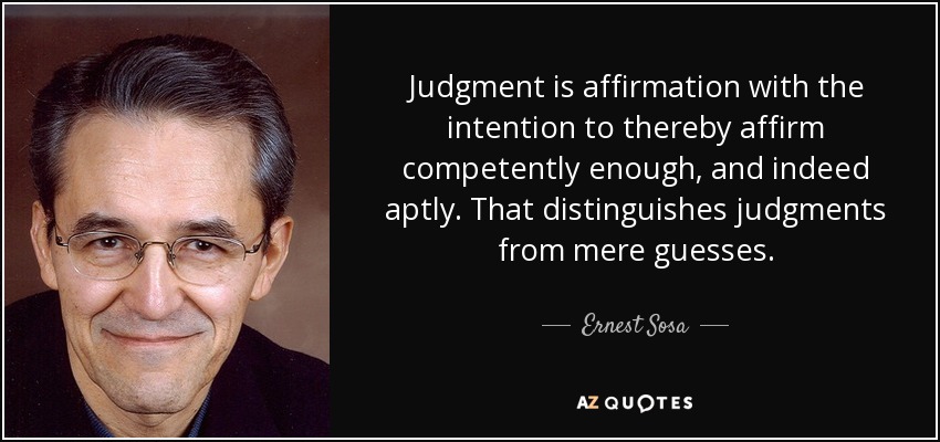 Judgment is affirmation with the intention to thereby affirm competently enough, and indeed aptly. That distinguishes judgments from mere guesses. - Ernest Sosa
