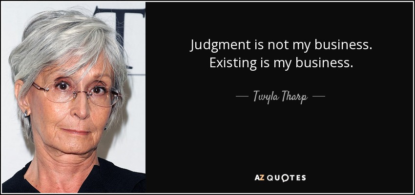 Judgment is not my business. Existing is my business. - Twyla Tharp