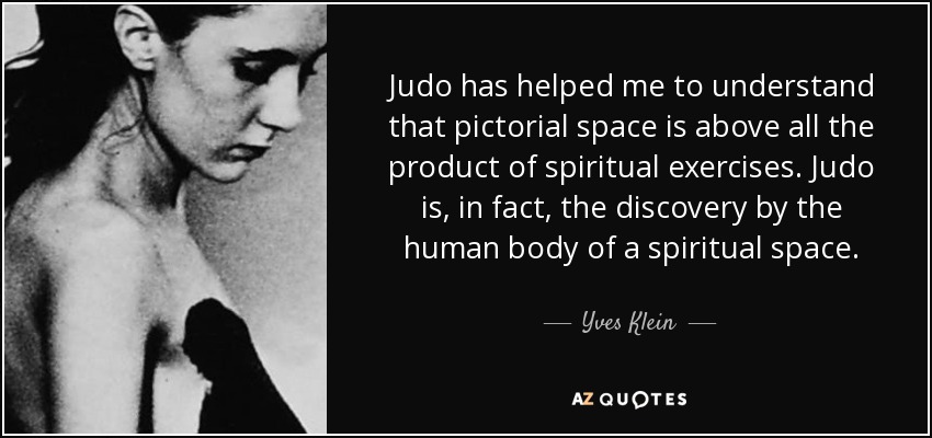 Judo has helped me to understand that pictorial space is above all the product of spiritual exercises. Judo is, in fact, the discovery by the human body of a spiritual space. - Yves Klein