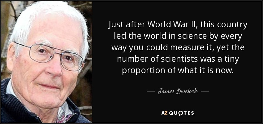 Justo después de la Segunda Guerra Mundial, este país era líder mundial en ciencia en todos los aspectos, pero el número de científicos era una proporción ínfima del actual. - James Lovelock