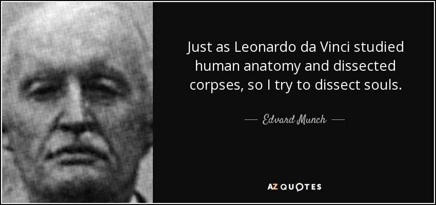 Just as Leonardo da Vinci studied human anatomy and dissected corpses, so I try to dissect souls. - Edvard Munch