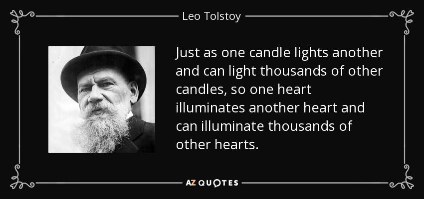 Just as one candle lights another and can light thousands of other candles, so one heart illuminates another heart and can illuminate thousands of other hearts. - Leo Tolstoy