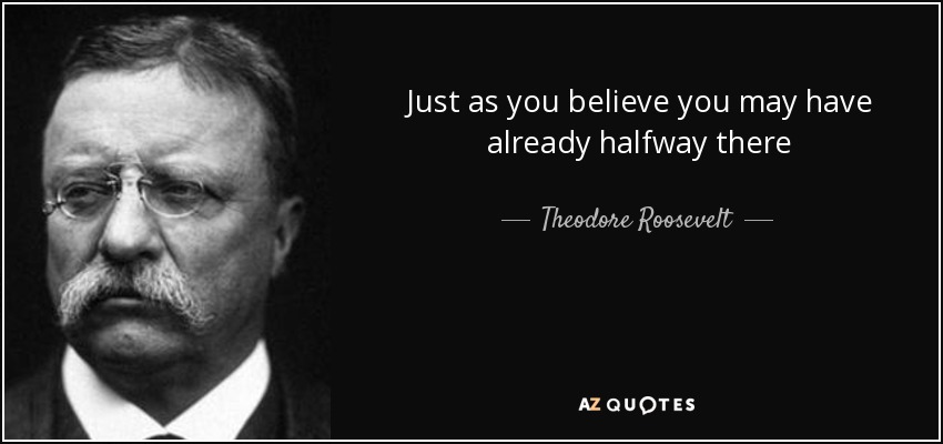 Just as you believe you may have already halfway there - Theodore Roosevelt