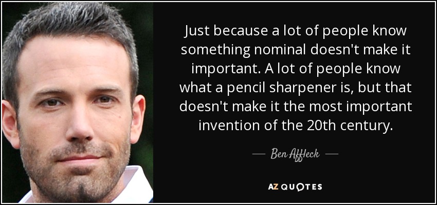 Que mucha gente sepa algo nominal no significa que sea importante. Mucha gente sabe lo que es un sacapuntas, pero eso no lo convierte en el invento más importante del siglo XX. - Ben Affleck