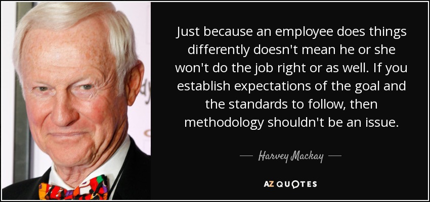 Que un empleado haga las cosas de forma diferente no significa que no vaya a hacer el trabajo bien o igual de bien. Si se establecen las expectativas del objetivo y las normas a seguir, la metodología no debería ser un problema. - Harvey Mackay