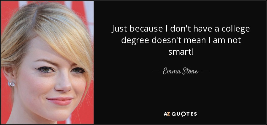 Just because I don't have a college degree doesn't mean I am not smart! - Emma Stone