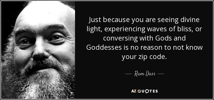 Just because you are seeing divine light, experiencing waves of bliss, or conversing with Gods and Goddesses is no reason to not know your zip code. - Ram Dass
