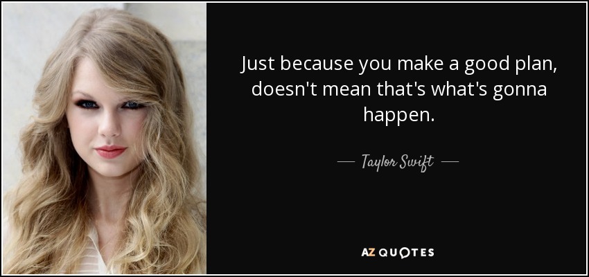 Just because you make a good plan, doesn't mean that's what's gonna happen. - Taylor Swift