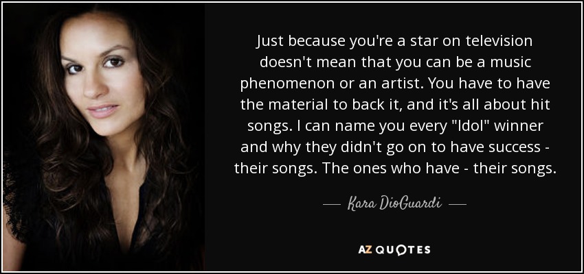 Just because you're a star on television doesn't mean that you can be a music phenomenon or an artist. You have to have the material to back it, and it's all about hit songs. I can name you every 