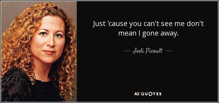 Just 'cause you can't see me don't mean I gone away. - Jodi Picoult