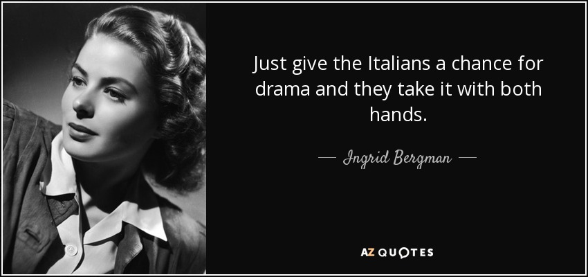 Just give the Italians a chance for drama and they take it with both hands. - Ingrid Bergman