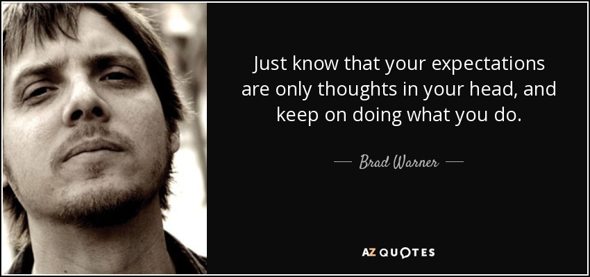 Just know that your expectations are only thoughts in your head, and keep on doing what you do. - Brad Warner