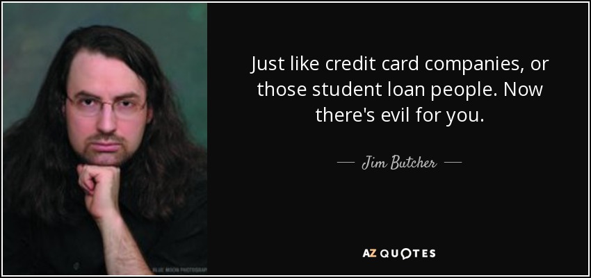 Just like credit card companies, or those student loan people. Now there's evil for you. - Jim Butcher