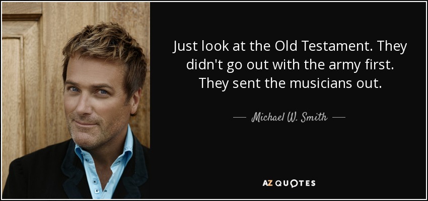 Just look at the Old Testament. They didn't go out with the army first. They sent the musicians out. - Michael W. Smith