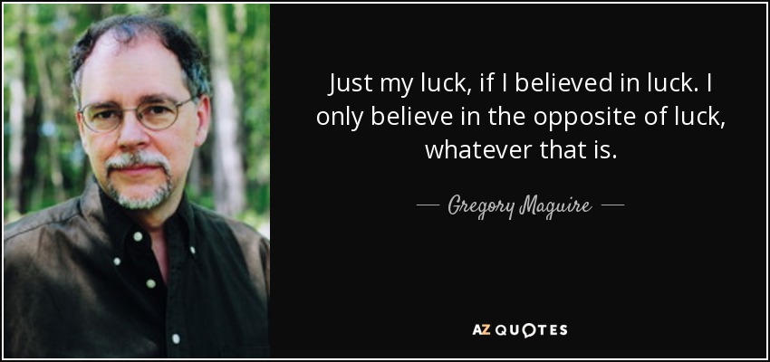 Just my luck, if I believed in luck. I only believe in the opposite of luck, whatever that is. - Gregory Maguire