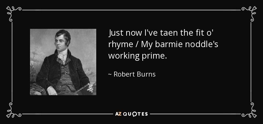 Just now I've taen the fit o' rhyme / My barmie noddle's working prime. - Robert Burns