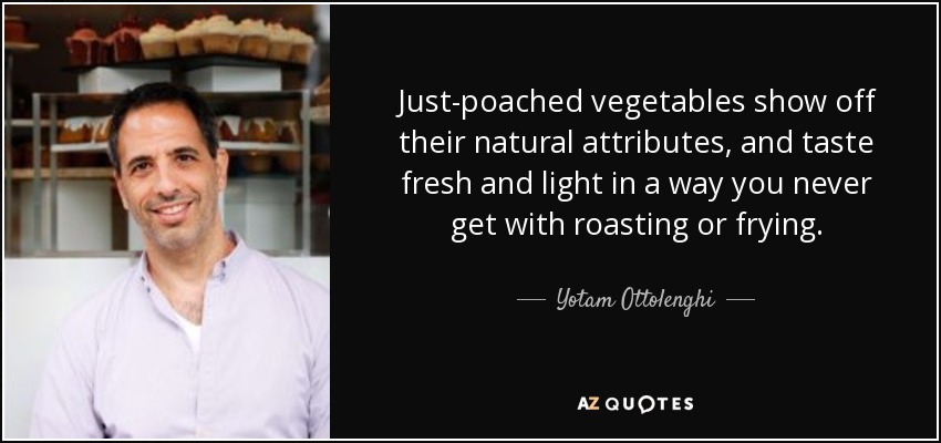 Just-poached vegetables show off their natural attributes, and taste fresh and light in a way you never get with roasting or frying. - Yotam Ottolenghi