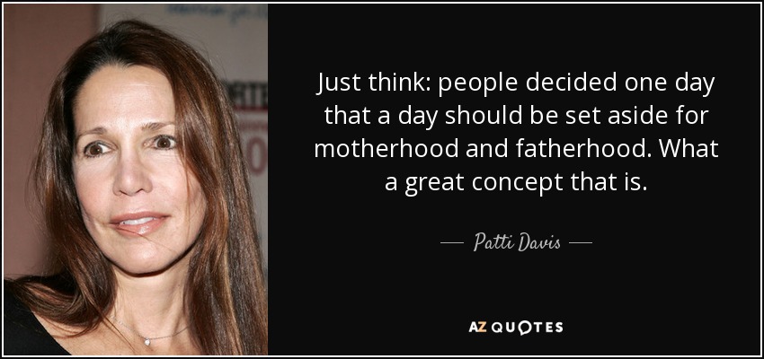 Just think: people decided one day that a day should be set aside for motherhood and fatherhood. What a great concept that is. - Patti Davis