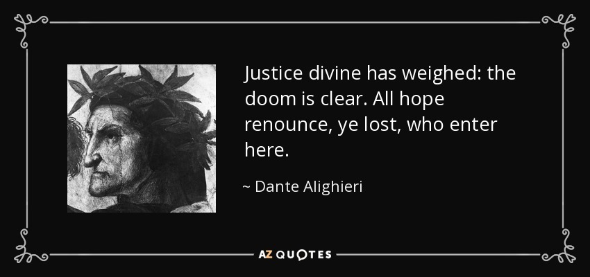 Justice divine has weighed: the doom is clear. All hope renounce, ye lost, who enter here. - Dante Alighieri