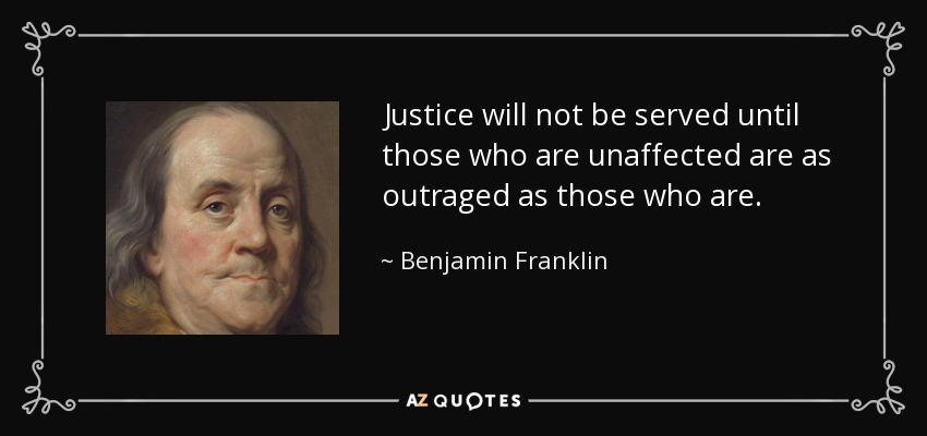 Justice will not be served until those who are unaffected are as outraged as those who are. - Benjamin Franklin