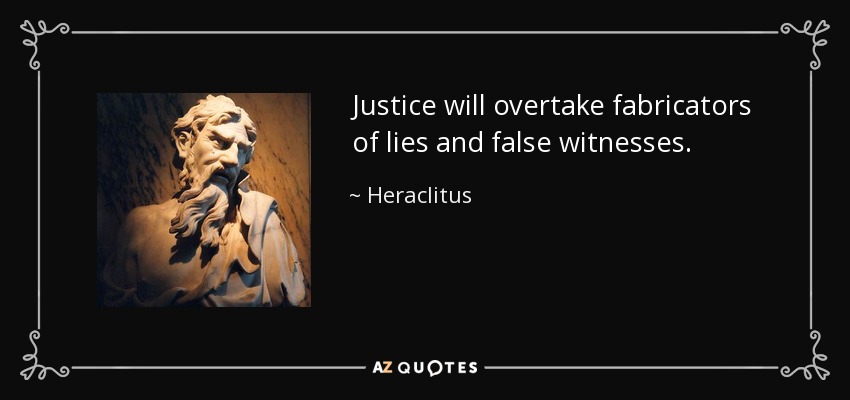 Justice will overtake fabricators of lies and false witnesses. - Heraclitus