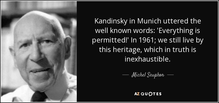 Kandinsky in Munich uttered the well known words: 'Everything is permitted!' In 1961; we still live by this heritage, which in truth is inexhaustible. - Michel Seuphor