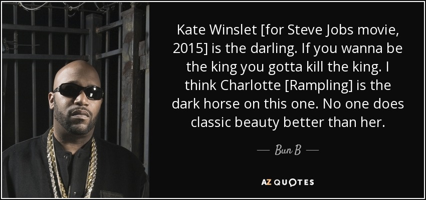 Kate Winslet [for Steve Jobs movie, 2015] is the darling. If you wanna be the king you gotta kill the king. I think Charlotte [Rampling] is the dark horse on this one. No one does classic beauty better than her. - Bun B