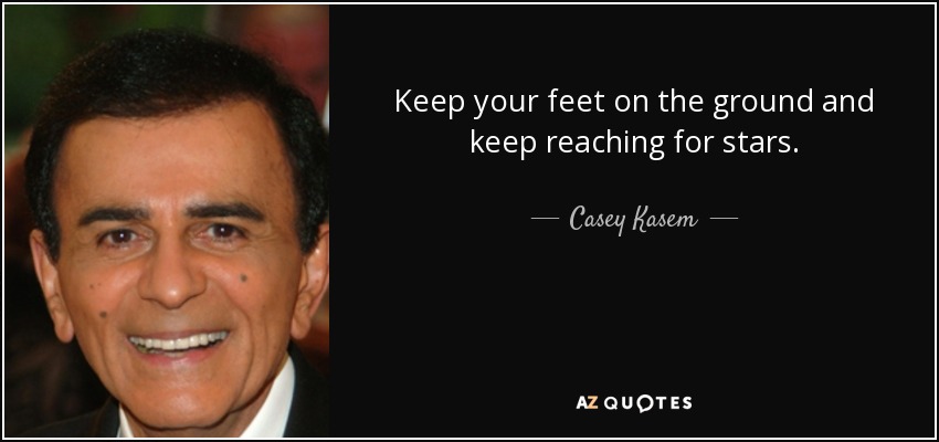 Keep your feet on the ground and keep reaching for stars. - Casey Kasem