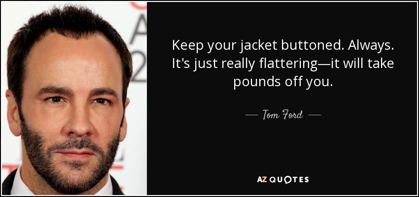 Keep your jacket buttoned. Always. It's just really flattering—it will take pounds off you. - Tom Ford