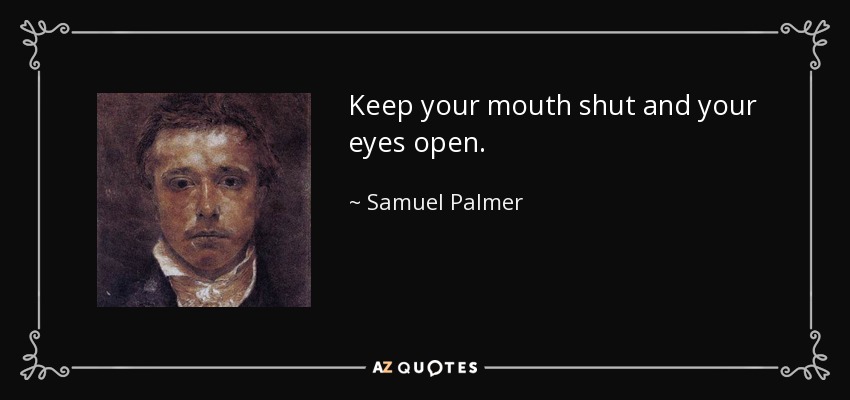 Keep your mouth shut and your eyes open. - Samuel Palmer