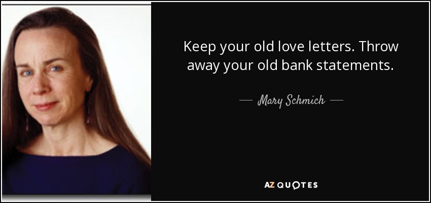 Keep your old love letters. Throw away your old bank statements. - Mary Schmich