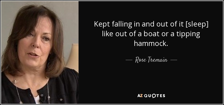 Kept falling in and out of it [sleep] like out of a boat or a tipping hammock. - Rose Tremain