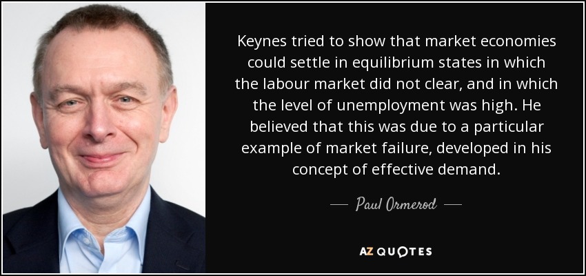 Keynes intentó demostrar que las economías de mercado podían establecerse en estados de equilibrio en los que el mercado laboral no se despejaba y en los que el nivel de desempleo era elevado. Creía que esto se debía a un ejemplo particular de fallo del mercado, desarrollado en su concepto de demanda efectiva. - Paul Ormerod