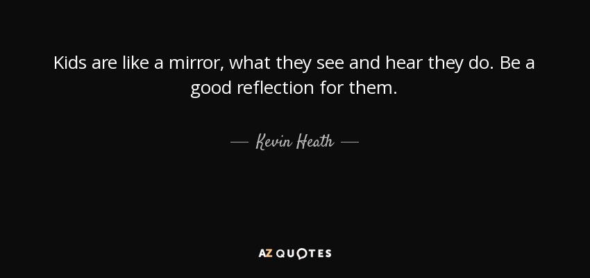 Kids are like a mirror, what they see and hear they do. Be a good reflection for them. - Kevin Heath