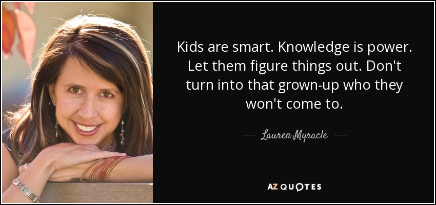 Los niños son listos. El conocimiento es poder. Deja que se las arreglen solos. No te conviertas en ese adulto al que no acuden. - Lauren Myracle