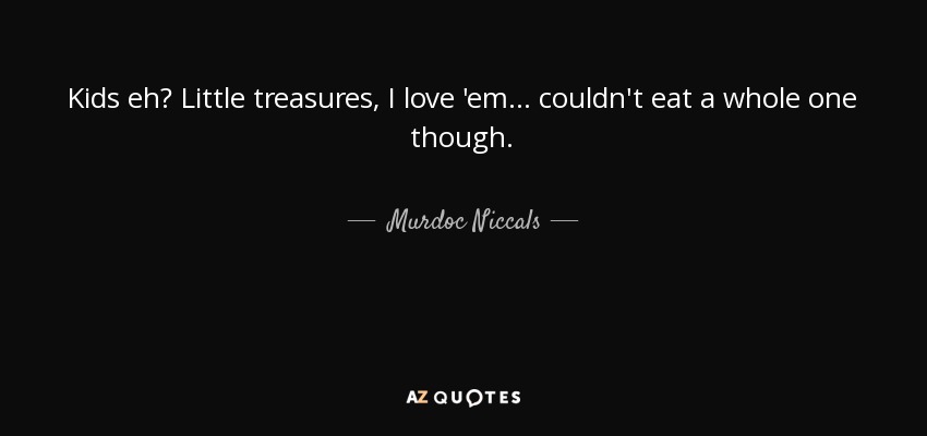 Kids eh? Little treasures, I love 'em... couldn't eat a whole one though. - Murdoc Niccals