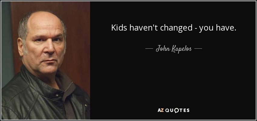 Kids haven't changed - you have. - John Kapelos