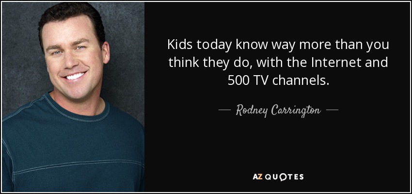 Kids today know way more than you think they do, with the Internet and 500 TV channels. - Rodney Carrington