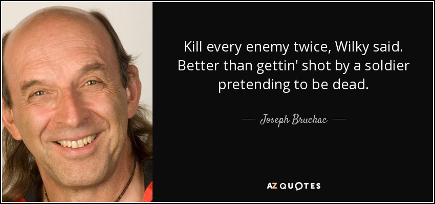 Kill every enemy twice, Wilky said. Better than gettin' shot by a soldier pretending to be dead. - Joseph Bruchac