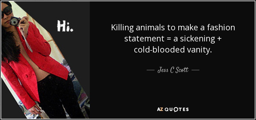 Killing animals to make a fashion statement = a sickening + cold-blooded vanity. - Jess C Scott