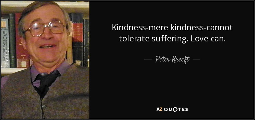 Kindness-mere kindness-cannot tolerate suffering. Love can. - Peter Kreeft