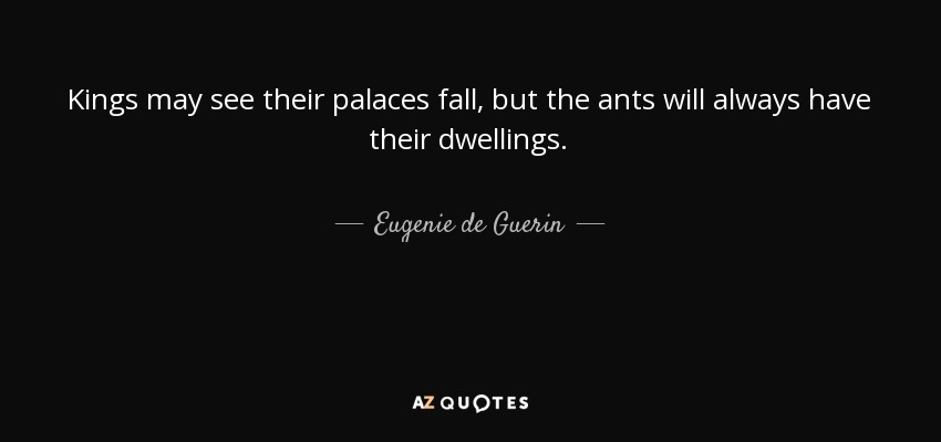 Kings may see their palaces fall, but the ants will always have their dwellings. - Eugenie de Guerin
