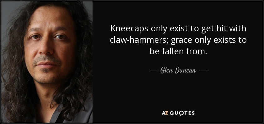 Kneecaps only exist to get hit with claw-hammers; grace only exists to be fallen from. - Glen Duncan