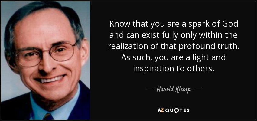 Know that you are a spark of God and can exist fully only within the realization of that profound truth. As such, you are a light and inspiration to others. - Harold Klemp