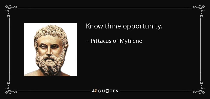 Know thine opportunity. - Pittacus of Mytilene