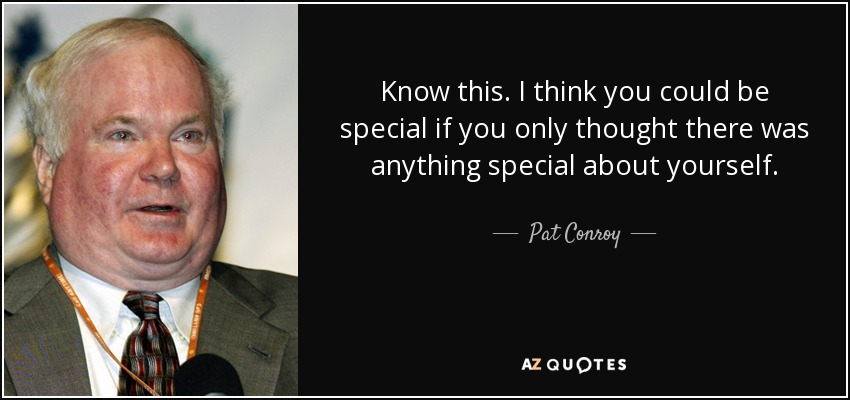 Know this. I think you could be special if you only thought there was anything special about yourself. - Pat Conroy