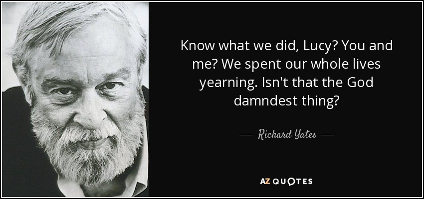 Know what we did, Lucy? You and me? We spent our whole lives yearning. Isn't that the God damndest thing? - Richard Yates